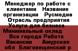 Менеджер по работе с клиентами › Название организации ­ Русмедиа › Отрасль предприятия ­ Услуги для бизнеса › Минимальный оклад ­ 1 - Все города Работа » Вакансии   . Амурская обл.,Благовещенский р-н